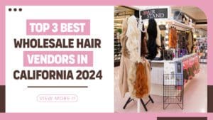 Top 3 Best Wholesale Hair Vendors in California 2024